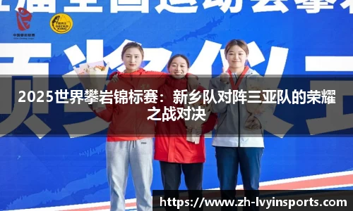 2025世界攀岩锦标赛：新乡队对阵三亚队的荣耀之战对决