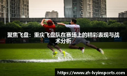 聚焦飞盘：重庆飞盘队在赛场上的精彩表现与战术分析